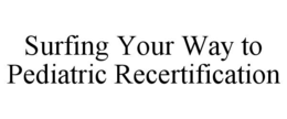 SURFING YOUR WAY TO PEDIATRIC RECERTIFICATION trademark