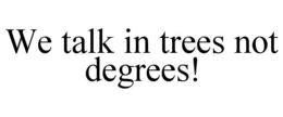 WE TALK IN TREES NOT DEGREES! trademark