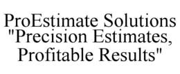 PROESTIMATE SOLUTIONS "PRECISION ESTIMATES, PROFITABLE RESULTS" trademark