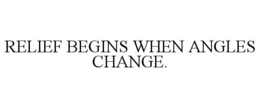 RELIEF BEGINS WHEN ANGLES CHANGE. trademark