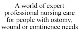 A WORLD OF EXPERT PROFESSIONAL NURSING CARE FOR PEOPLE WITH OSTOMY, WOUND OR CONTINENCE NEEDS trademark