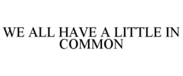 WE ALL HAVE A LITTLE IN COMMON trademark