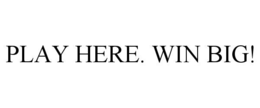 PLAY HERE. WIN BIG! trademark