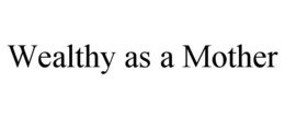 WEALTHY AS A MOTHER trademark
