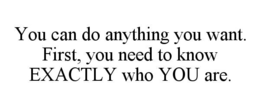 YOU CAN DO ANYTHING YOU WANT. FIRST, YOU NEED TO KNOW EXACTLY WHO YOU ARE. trademark