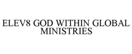 ELEV8 GOD WITHIN GLOBAL MINISTRIES trademark