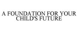 A FOUNDATION FOR YOUR CHILD'S FUTURE trademark