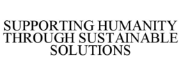 SUPPORTING HUMANITY THROUGH SUSTAINABLE SOLUTIONS trademark