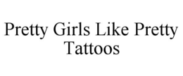 PRETTY GIRLS LIKE PRETTY TATTOOS trademark