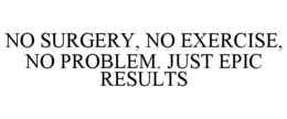 NO SURGERY, NO EXERCISE, NO PROBLEM. JUST EPIC RESULTS trademark