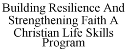 BUILDING RESILIENCE AND STRENGTHENING FAITH A CHRISTIAN LIFE SKILLS PROGRAM trademark