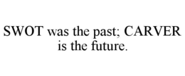 SWOT WAS THE PAST; CARVER IS THE FUTURE. trademark