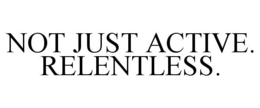 NOT JUST ACTIVE. RELENTLESS. trademark