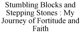 STUMBLING BLOCKS AND STEPPING STONES : MY JOURNEY OF FORTITUDE AND FAITH trademark