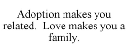 ADOPTION MAKES YOU RELATED.  LOVE MAKES YOU A FAMILY. trademark