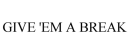 GIVE 'EM A BREAK trademark