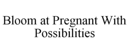 BLOOM AT PREGNANT WITH POSSIBILITIES trademark