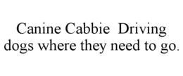 CANINE CABBIE  DRIVING DOGS WHERE THEY NEED TO GO. trademark