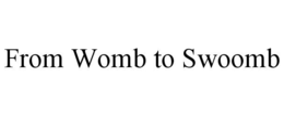 FROM WOMB TO SWOOMB trademark