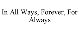 IN ALL WAYS, FOREVER, FOR ALWAYS trademark