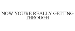 NOW YOU'RE REALLY GETTING THROUGH trademark