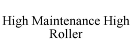 HIGH MAINTENANCE HIGH ROLLER trademark