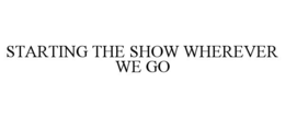 STARTING THE SHOW WHEREVER WE GO! trademark