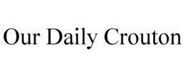 OUR DAILY CROUTON trademark