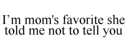 I’M MOM'S FAVORITE SHE TOLD ME NOT TO TELL YOU trademark
