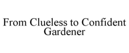 FROM CLUELESS TO CONFIDENT GARDENER trademark