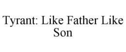 TYRANT: LIKE FATHER LIKE SON trademark