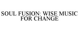SOUL FUSION: WISE MUSIC FOR CHANGE trademark