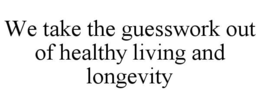 WE TAKE THE GUESSWORK OUT OF HEALTHY LIVING AND LONGEVITY trademark