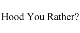 HOOD YOU RATHER? trademark
