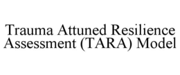 TRAUMA ATTUNED RESILIENCE ASSESSMENT (TARA) MODEL trademark