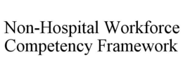 NON-HOSPITAL WORKFORCE COMPETENCY FRAMEWORK trademark