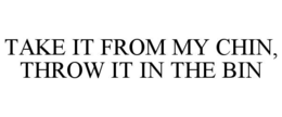 TAKE IT FROM MY CHIN, THROW IT IN THE BIN trademark