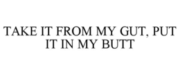 TAKE IT FROM MY GUT, PUT IT IN MY BUTT trademark