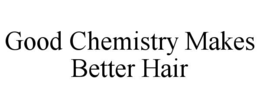 GOOD CHEMISTRY MAKES BETTER HAIR trademark