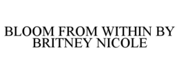 BLOOM FROM WITHIN BY BRITNEY NICOLE trademark