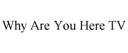 WHY ARE YOU HERE TV trademark