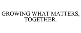 GROWING WHAT MATTERS, TOGETHER. trademark