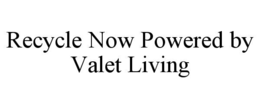 RECYCLE NOW POWERED BY VALET LIVING trademark