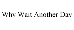 WHY WAIT ANOTHER DAY trademark