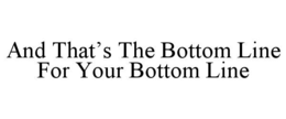 AND THAT’S THE BOTTOM LINE FOR YOUR BOTTOM LINE trademark