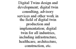 DIGITAL TWINS DESIGN AND DEVELOPMENT; DIGITAL TWIN CONSULTING, ADVISORY SERVICES AND OTHER WORK IN THE FIELD OF DIGITAL TWIN PRODUCTION AND IMPLEMENTATION; DIGITAL TWIN FOR ALL INDUSTRIES, INCLUDING INFRASTRUCTURE, HEALTHCARE, ARCHITECTURE, CONSTRUCTION, ETC. trademark