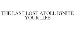 THE LAST LOST ATOLL IGNITE YOUR LIFE trademark