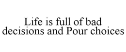 LIFE IS FULL OF BAD DECISIONS AND POUR CHOICES trademark