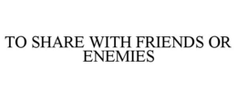 TO SHARE WITH FRIENDS OR ENEMIES trademark