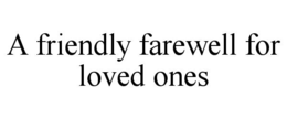 A FRIENDLY FAREWELL FOR LOVED ONES trademark